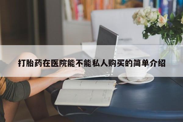 有私人卖打胎药的吗打胎药在医院能不能私人购买的简单介绍