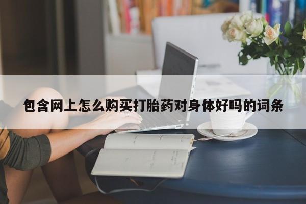 有私人卖打胎药的吗包含网上怎么购买打胎药对身体好吗的词条