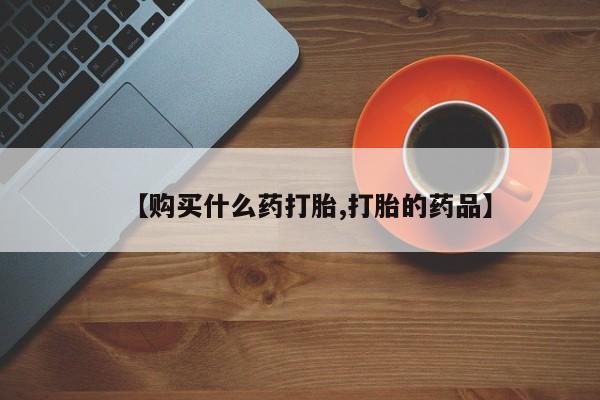 有私人卖打胎药的吗【购买什么药打胎,打胎的药品】