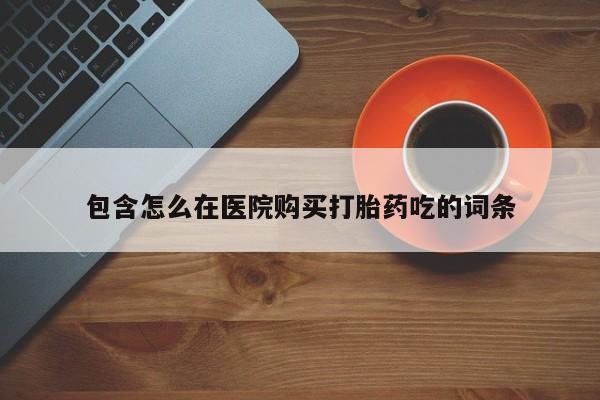 有私人卖打胎药的吗包含怎么在医院购买打胎药吃的词条