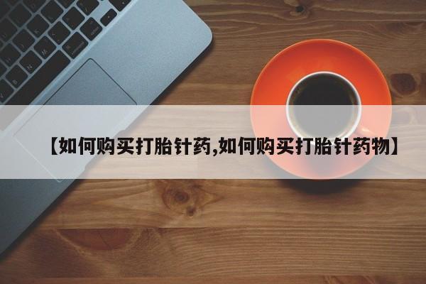 有私人卖打胎药的吗【如何购买打胎针药,如何购买打胎针药物】